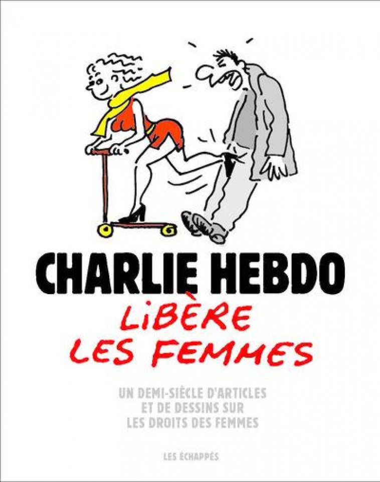 CHARLIE HEBDO LIBERE LES FEMMES - UN DEMI-SIECLE D-ARTICLES ET DE DESSINS SUR LES DROITS DES FEMMES - COLLECTIF - ECHAPPES